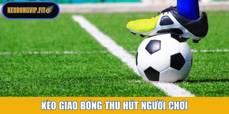 Kèo giao bóng vì sao thu hút đông đảo người chơi?
