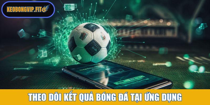 Theo dõi Kết Quả Bóng Đá tại ứng dụng
